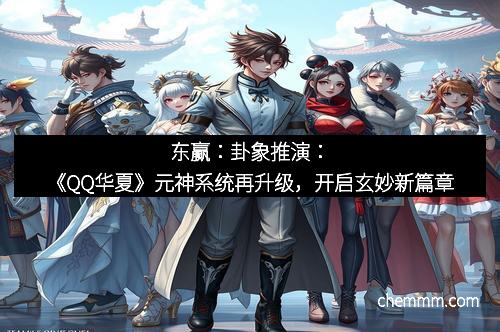 东赢：卦象推演：《QQ华夏》元神系统再升级，开启玄妙新篇章