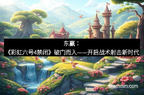 东赢：《彩虹六号4禁闭》破门而入——开启战术射击新时代