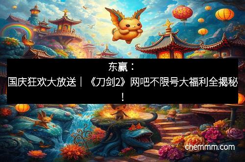 东赢：国庆狂欢大放送｜《刀剑2》网吧不限号大福利全揭秘！